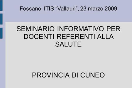 Fossano, ITIS Vallauri, 23 marzo 2009 SEMINARIO INFORMATIVO PER DOCENTI REFERENTI ALLA SALUTE PROVINCIA DI CUNEO.