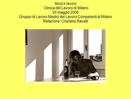 Alcol e lavoro Clinica del Lavoro di Milano 23 maggio 2006 Gruppo di Lavoro Medici del Lavoro Competenti di Milano Relazione: Cristiano Ravalli.