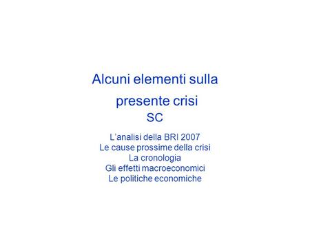 Alcuni elementi sulla presente crisi SC Lanalisi della BRI 2007 Le cause prossime della crisi La cronologia Gli effetti macroeconomici Le politiche economiche.