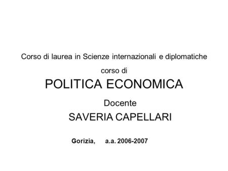 Corso di laurea in Scienze internazionali e diplomatiche corso di POLITICA ECONOMICA Docente SAVERIA CAPELLARI Gorizia, a.a. 2006-2007.