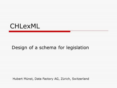 CHLexML Design of a schema for legislation Hubert Münst, Data Factory AG, Zürich, Switzerland.