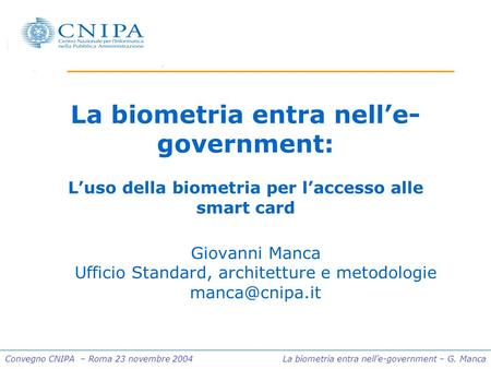Convegno CNIPA – Roma 23 novembre 2004 La biometria entra nelle-government – G. Manca La biometria entra nelle- government: Luso della biometria per laccesso.