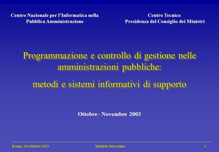 Roma, 28 ottobre 2003 Michele Morciano 1 Roma, 28 ottobre 2003 Michele Morciano 1 Programmazione e controllo di gestione nelle amministrazioni pubbliche: