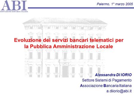 Palermo, 1° marzo 2005 Evoluzione dei servizi bancari telematici per la Pubblica Amministrazione Locale Alessandra DI IORIO Settore Sistemi di Pagamento.