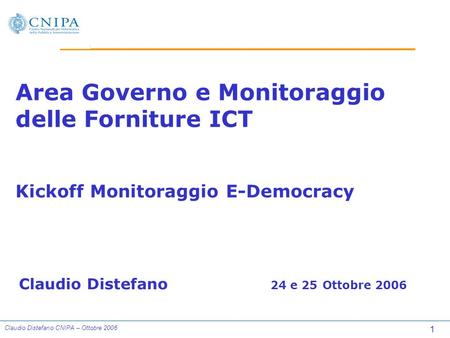 1 Claudio Distefano CNIPA – Ottobre 2006 Area Governo e Monitoraggio delle Forniture ICT Kickoff Monitoraggio E-Democracy Claudio Distefano 24 e 25 Ottobre.