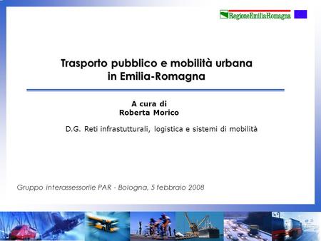 Trasporto pubblico e mobilità urbana in Emilia-Romagna A cura di Roberta Morico Gruppo interassessorile PAR - Bologna, 5 febbraio 2008 D.G. Reti infrastutturali,