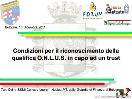 Bologna, 15 Dicembre 2011 Condizioni per il riconoscimento della qualifica O.N.L.U.S. in capo ad un trust Ten. Col. t.ISSMI Corrado Loero – Nucleo P.T.