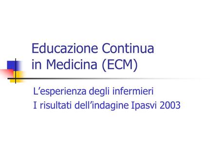 Educazione Continua in Medicina (ECM) Lesperienza degli infermieri I risultati dellindagine Ipasvi 2003.
