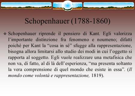 Schopenhauer (1788-1860) Schopenhauer riprende il pensiero di Kant. Egli valorizza l’importante distinzione fra fenomeno e noumeno; difatti poiché per.