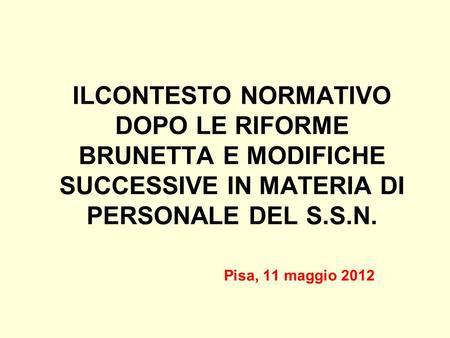 ILCONTESTO NORMATIVO DOPO LE RIFORME BRUNETTA E MODIFICHE SUCCESSIVE IN MATERIA DI PERSONALE DEL S.S.N. 			Pisa, 11 maggio 2012.