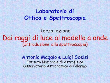 Laboratorio di Ottica e Spettroscopia Terza lezione Dai raggi di luce al modello a onde (Introduzione alla spettroscopia) Antonio Maggio e Luigi Scelsi.