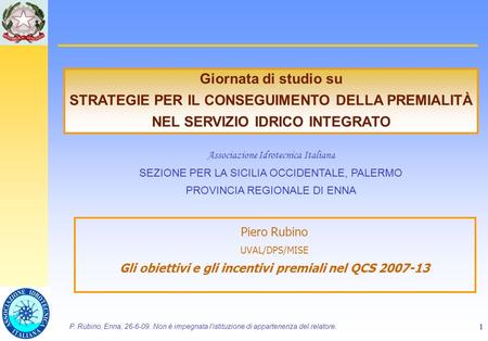 P. Rubino, Enna, 26-6-09. Non è impegnata l'istituzione di appartenenza del relatore. 11 Piero Rubino UVAL/DPS/MISE Gli obiettivi e gli incentivi premiali.