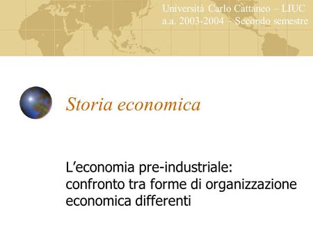 Storia economica Leconomia pre-industriale: confronto tra forme di organizzazione economica differenti Università Carlo Cattaneo – LIUC a.a. 2003-2004.