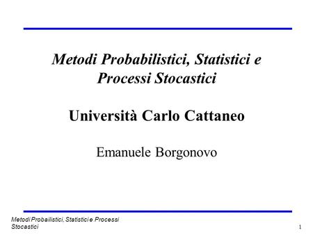 Metodi Probabilistici, Statistici e Processi Stocastici Università Carlo Cattaneo Emanuele Borgonovo Metodi Probailistici, Statistici e Processi Stocastici.