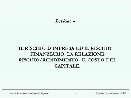 Lezione 4 IL RISCHIO D’IMPRESA ED IL RISCHIO FINANZIARIO. LA RELAZIONE RISCHIO/RENDIMENTO. IL COSTO DEL CAPITALE.
