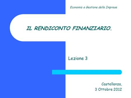 IL RENDICONTO FINANZIARIO. Lezione 3 Castellanza, 3 Ottobre 2012 Economia e Gestione delle Imprese.