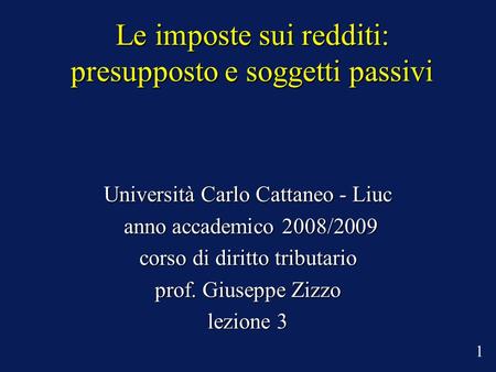 Le imposte sui redditi: presupposto e soggetti passivi Università Carlo Cattaneo - Liuc anno accademico 2008/2009 anno accademico 2008/2009 corso di diritto.