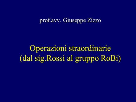 Operazioni straordinarie (dal sig.Rossi al gruppo RoBi) prof.avv. Giuseppe Zizzo.