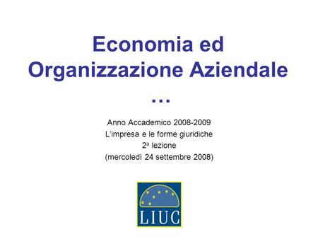 Economia ed Organizzazione Aziendale … Anno Accademico 2008-2009 Limpresa e le forme giuridiche 2 a lezione (mercoledì 24 settembre 2008)