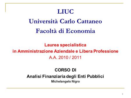 1 LIUC Università Carlo Cattaneo Facoltà di Economia Laurea specialistica in Amministrazione Aziendale e Libera Professione A.A. 2010 / 2011 CORSO DI Analisi.