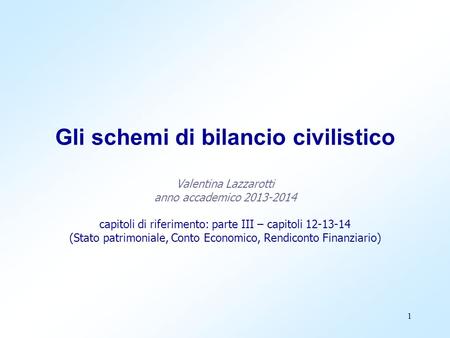 Gli schemi di bilancio civilistico Valentina Lazzarotti anno accademico 2013-2014 capitoli di riferimento: parte III – capitoli 12-13-14 (Stato patrimoniale,