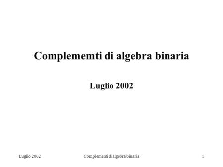 Luglio 2002Complementi di algebra binaria1 Complememti di algebra binaria Luglio 2002.