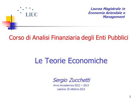 1 Corso di Analisi Finanziaria degli Enti Pubblici Le Teorie Economiche Sergio Zucchetti Anno Accademico 2012 – 2013 Lezione 15 ottobre 2012 Laurea Magistrale.