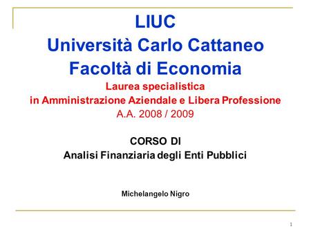 1 LIUC Università Carlo Cattaneo Facoltà di Economia Laurea specialistica in Amministrazione Aziendale e Libera Professione A.A. 2008 / 2009 CORSO DI Analisi.