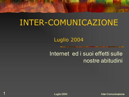 Luglio 2004Inter-Comunicazione 1 INTER-COMUNICAZIONE Luglio 2004 Internet ed i suoi effetti sulle nostre abitudini.