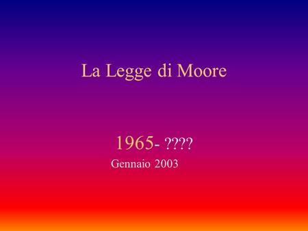 La Legge di Moore 1965 - ???? Gennaio 2003 Gordon E. Moore ha fondato Intel nel 1968 insieme a Robert Noyce Famoso per la legge che stabilisce che la.