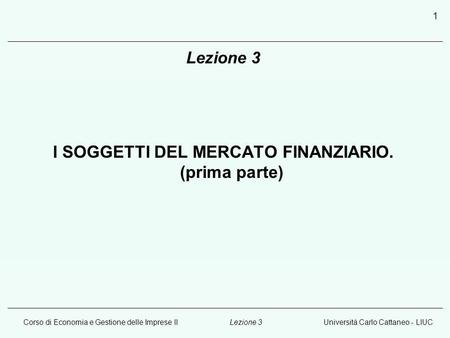 Corso di Economia e Gestione delle Imprese IIUniversità Carlo Cattaneo - LIUCLezione 3 1 I SOGGETTI DEL MERCATO FINANZIARIO. (prima parte)
