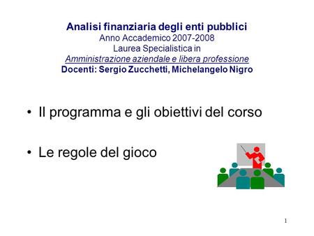 1 Analisi finanziaria degli enti pubblici Anno Accademico 2007-2008 Laurea Specialistica in Amministrazione aziendale e libera professione Docenti: Sergio.