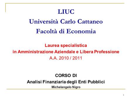 1 LIUC Università Carlo Cattaneo Facoltà di Economia Laurea specialistica in Amministrazione Aziendale e Libera Professione A.A. 2010 / 2011 CORSO DI Analisi.