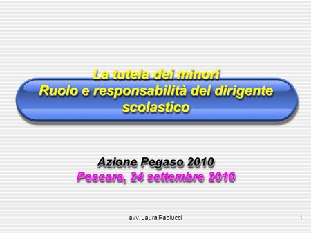 La tutela dei minori Ruolo e responsabilità del dirigente scolastico Azione Pegaso 2010 Pescara, 24 settembre 2010 avv. Laura Paolucci.