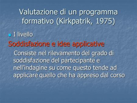 Valutazione di un programma formativo (Kirkpatrik, 1975) I livello I livello Soddisfazione e idee applicative Consiste nel rilevamento del grado di soddisfazione.