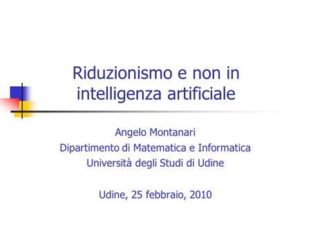 Riduzionismo e non in intelligenza artificiale Angelo Montanari Dipartimento di Matematica e Informatica Università degli Studi di Udine Udine, 25 febbraio,