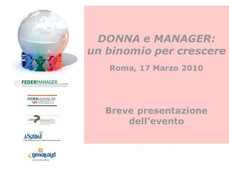 DONNA e MANAGER: un binomio per crescere Roma, 17 Marzo 2010 Breve presentazione dellevento.