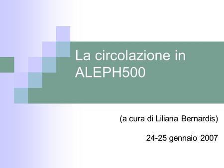 La circolazione in ALEPH500 (a cura di Liliana Bernardis) 24-25 gennaio 2007.