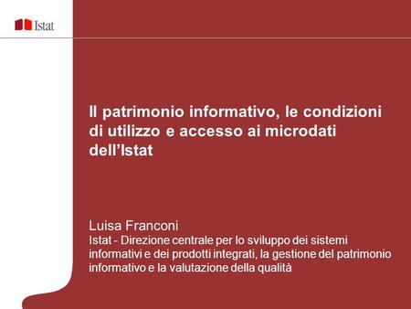 Il patrimonio informativo, le condizioni di utilizzo e accesso ai microdati dell’Istat Luisa Franconi Istat - Direzione centrale per lo sviluppo dei sistemi.