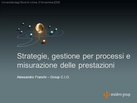 Strategie, gestione per processi e misurazione delle prestazioni Università degli Studi di Udine, 3 Novembre 2005 Alessandro Franchi – Group C.I.O.