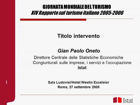 GIORNATA MONDIALE DEL TURISMO XIV Rapporto sul turismo italiano 2005-2006 Titolo intervento Gian Paolo Oneto Direttore Centrale delle Statistiche Economiche.