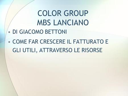 COLOR GROUP MBS LANCIANO DI GIACOMO BETTONI COME FAR CRESCERE IL FATTURATO E GLI UTILI, ATTRAVERSO LE RISORSE.