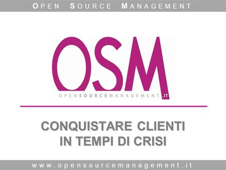 CONQUISTARE CLIENTI IN TEMPI DI CRISI www.opensourcemanagement.it O PEN S OURCE M ANAGEMENT.