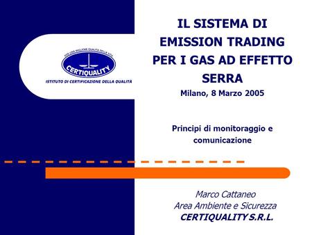 Marco Cattaneo Area Ambiente e Sicurezza CERTIQUALITY S.R.L. IL SISTEMA DI EMISSION TRADING PER I GAS AD EFFETTO SERRA Milano, 8 Marzo 2005 Principi di.