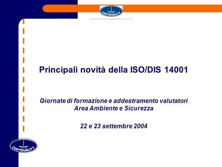 Principali novità della ISO/DIS 14001 Giornate di formazione e addestramento valutatori Area Ambiente e Sicurezza 22 e 23 settembre 2004 ISTITUTO DI CERTIFICAZIONE.