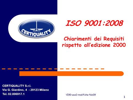1 VI90-sez2-modifiche-feb09 1 ISO 9001:2008 Chiarimenti dei Requisiti rispetto alledizione 2000 CERTIQUALITY S.r.l. Via G. Giardino, 4 - 20123 Milano Tel.