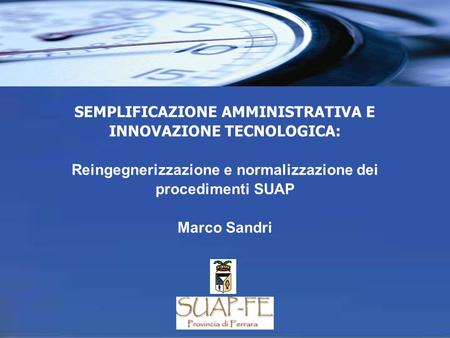 SEMPLIFICAZIONE AMMINISTRATIVA E INNOVAZIONE TECNOLOGICA: Reingegnerizzazione e normalizzazione dei procedimenti SUAP Marco Sandri.