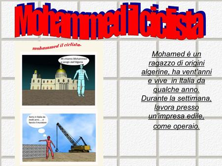 Mohamed è un ragazzo di origini algerine, ha ventanni e vive in Italia da qualche anno. Durante la settimana, lavora presso unimpresa edile, come operaio.
