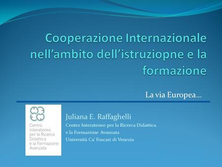 La via Europea… Juliana E. Raffaghelli Centro Interateneo per la Ricerca Didattica e la Formazione Avanzata Università Ca Foscari di Venezia.