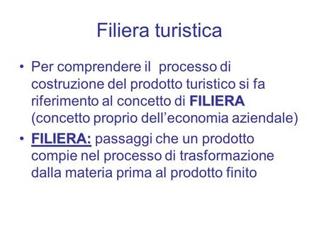 Filiera turistica Per comprendere il processo di costruzione del prodotto turistico si fa riferimento al concetto di FILIERA (concetto proprio dell’economia.